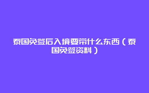 泰国免签后入境要带什么东西（泰国免签资料）