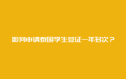 如何申请泰国学生签证一年多次？