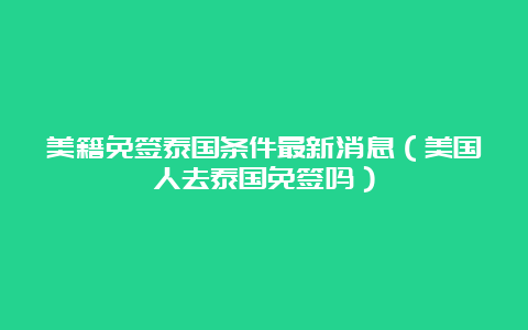 美籍免签泰国条件最新消息（美国人去泰国免签吗）