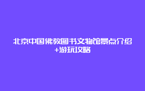 北京中国佛教图书文物馆景点介绍+游玩攻略