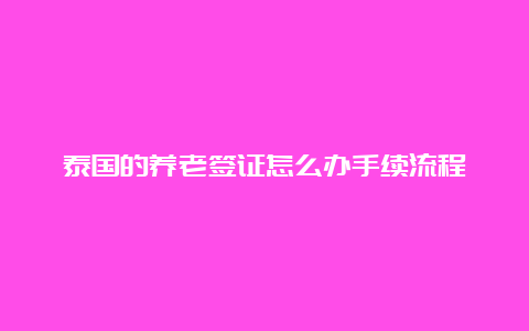 泰国的养老签证怎么办手续流程