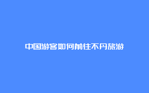 中国游客如何前往不丹旅游