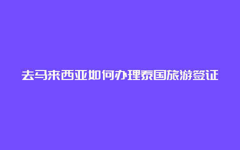 去马来西亚如何办理泰国旅游签证