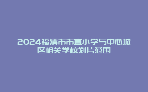 2024福清市市直小学与中心城区相关学校划片范围