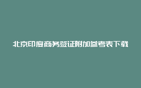 北京印度商务签证附加参考表下载