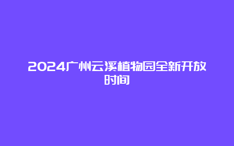 2024广州云溪植物园全新开放时间