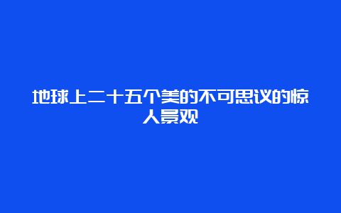 地球上二十五个美的不可思议的惊人景观