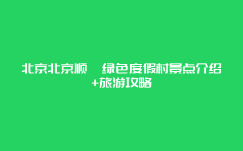 北京北京顺鑫绿色度假村景点介绍+旅游攻略