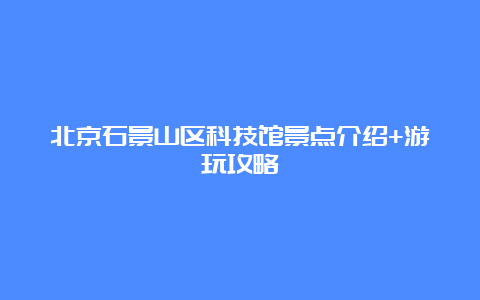 北京石景山区科技馆景点介绍+游玩攻略