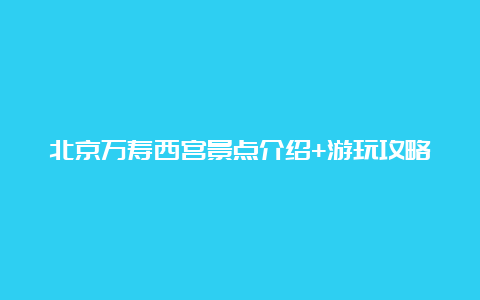 北京万寿西宫景点介绍+游玩攻略