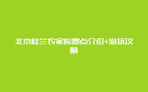 北京桂兰农家院景点介绍+游玩攻略