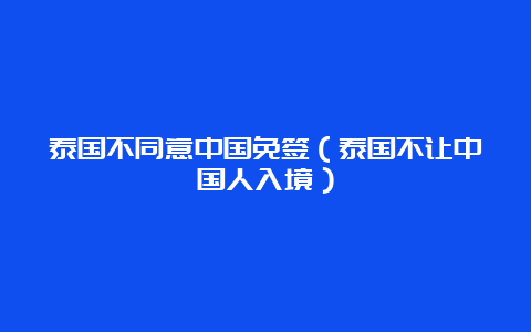 泰国不同意中国免签（泰国不让中国人入境）