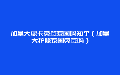 加拿大绿卡免签泰国吗知乎（加拿大护照泰国免签吗）