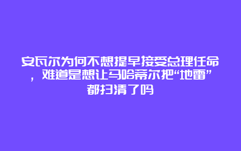 安瓦尔为何不想提早接受总理任命，难道是想让马哈蒂尔把“地雷”都扫清了吗