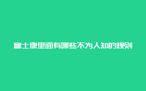 富士康里面有哪些不为人知的规则