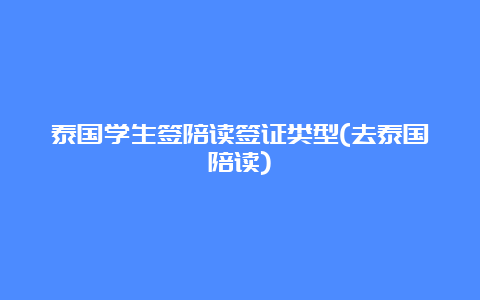 泰国学生签陪读签证类型(去泰国陪读)