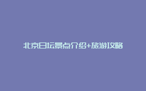 北京日坛景点介绍+旅游攻略