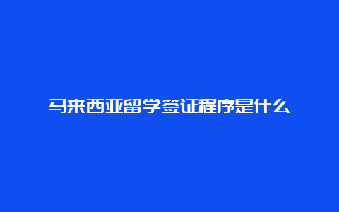 马来西亚留学签证程序是什么