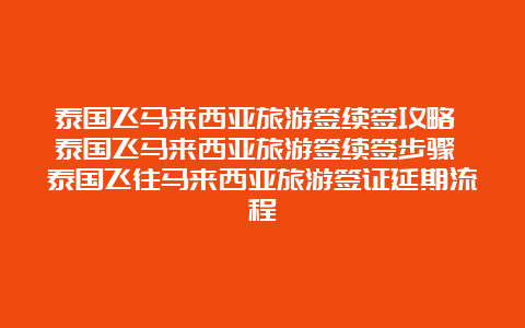 泰国飞马来西亚旅游签续签攻略 泰国飞马来西亚旅游签续签步骤 泰国飞往马来西亚旅游签证延期流程