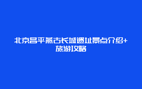 北京昌平燕古长城遗址景点介绍+旅游攻略