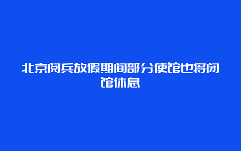 北京阅兵放假期间部分使馆也将闭馆休息