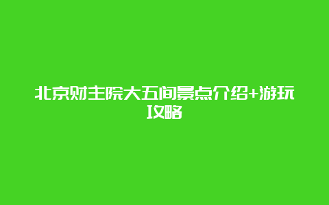 北京财主院大五间景点介绍+游玩攻略