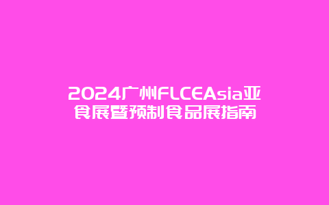 2024广州FLCEAsia亚食展暨预制食品展指南