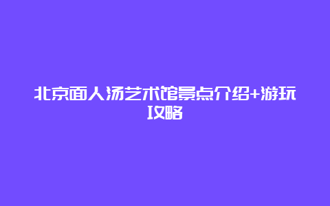 北京面人汤艺术馆景点介绍+游玩攻略