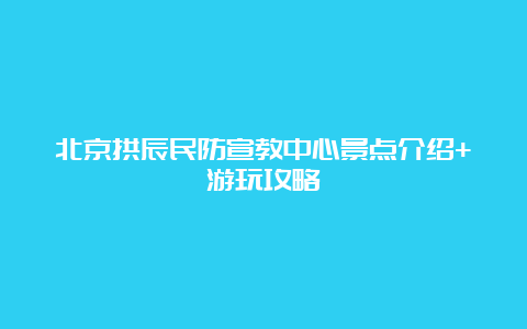 北京拱辰民防宣教中心景点介绍+游玩攻略