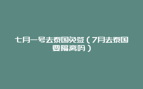 七月一号去泰国免签（7月去泰国要隔离吗）