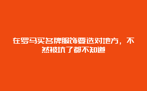 在罗马买名牌服饰要选对地方，不然被坑了都不知道