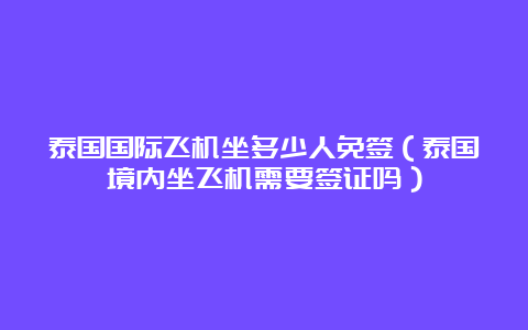 泰国国际飞机坐多少人免签（泰国境内坐飞机需要签证吗）