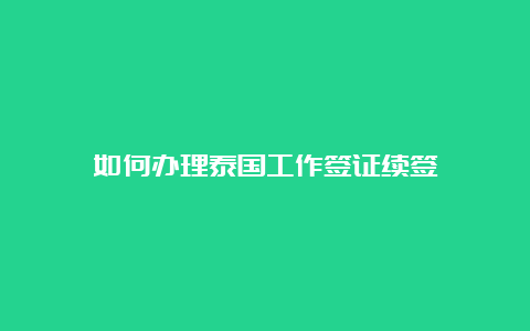 如何办理泰国工作签证续签