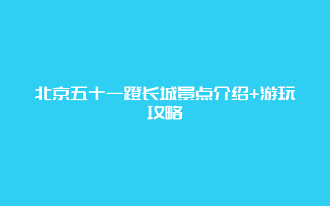 北京五十一蹬长城景点介绍+游玩攻略