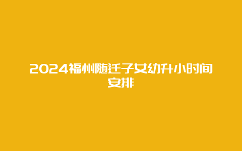 2024福州随迁子女幼升小时间安排