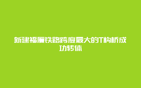 新建福厦铁路跨度最大的T构桥成功转体