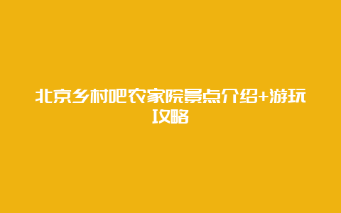 北京乡村吧农家院景点介绍+游玩攻略