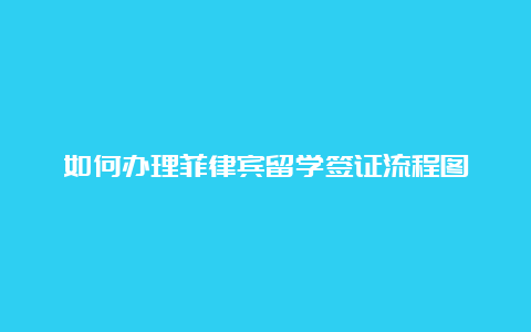 如何办理菲律宾留学签证流程图