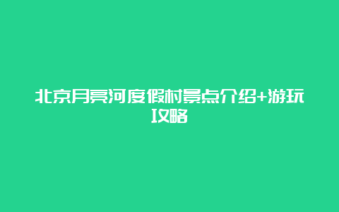 北京月亮河度假村景点介绍+游玩攻略