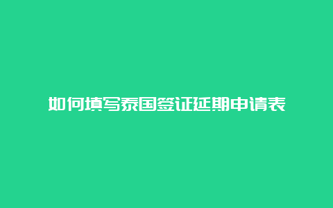 如何填写泰国签证延期申请表