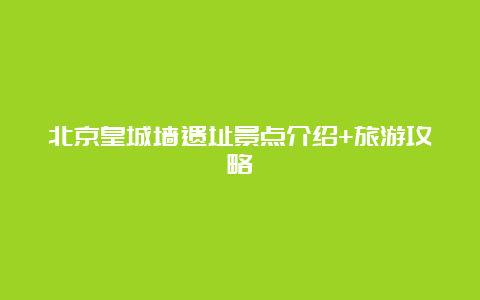 北京皇城墙遗址景点介绍+旅游攻略