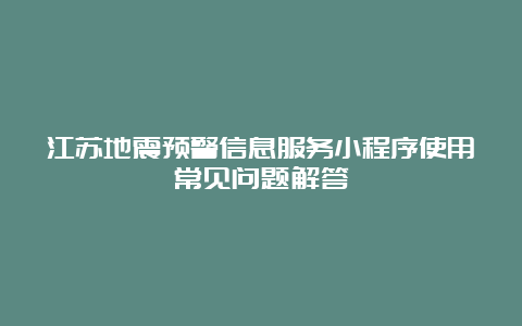 江苏地震预警信息服务小程序使用常见问题解答