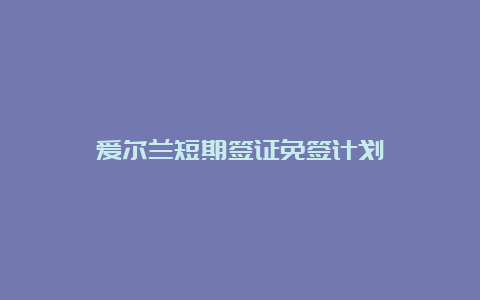 爱尔兰短期签证免签计划