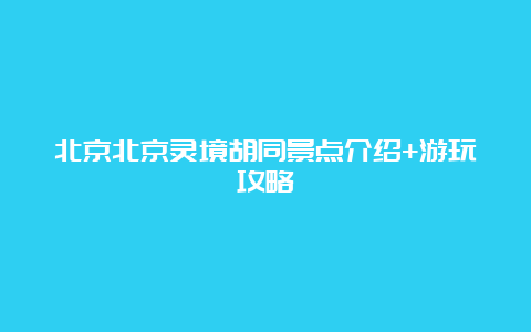 北京北京灵境胡同景点介绍+游玩攻略