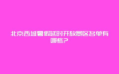 北京西城暑假延时开放景区名单有哪些?