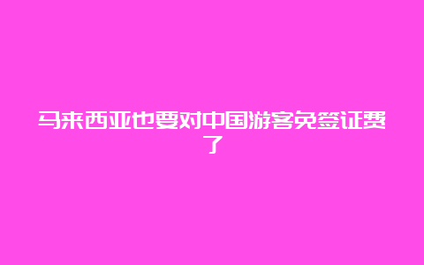 马来西亚也要对中国游客免签证费了