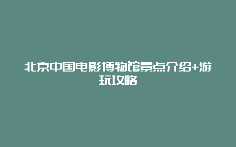 北京中国电影博物馆景点介绍+游玩攻略