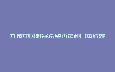 九成中国游客希望再次赴日本旅游