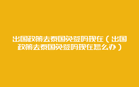 出国政策去泰国免签吗现在（出国政策去泰国免签吗现在怎么办）