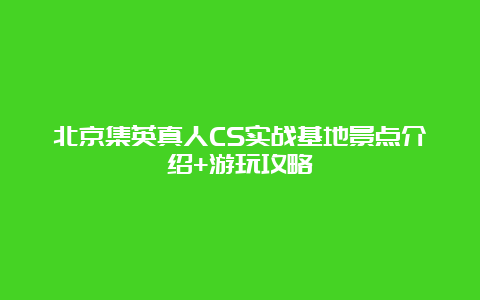 北京集英真人CS实战基地景点介绍+游玩攻略